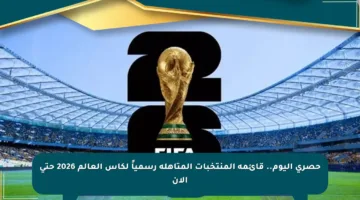 حصري اليوم.. قائمة المنتخبات المتأهلة رسمياً لكأس العالم 2026 حتى الآن